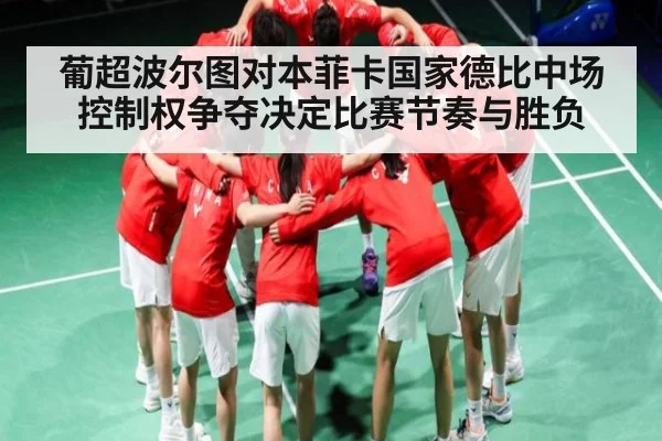 葡超波尔图对本菲卡国家德比中场控制权争夺决定比赛节奏与胜负